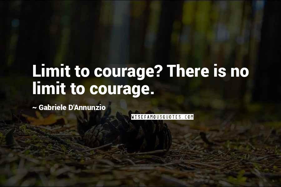 Gabriele D'Annunzio Quotes: Limit to courage? There is no limit to courage.