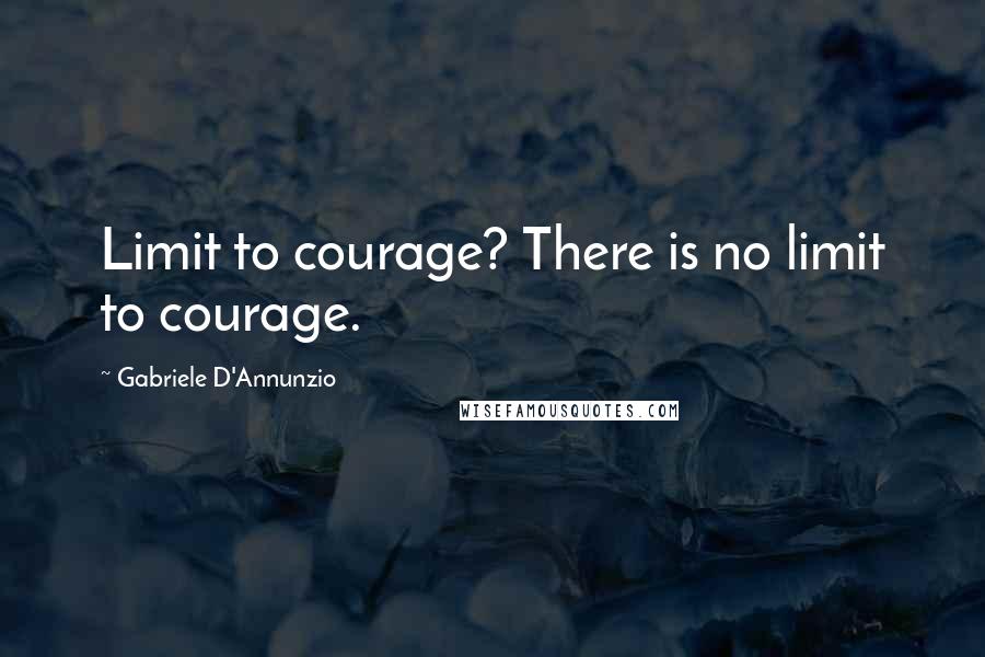 Gabriele D'Annunzio Quotes: Limit to courage? There is no limit to courage.