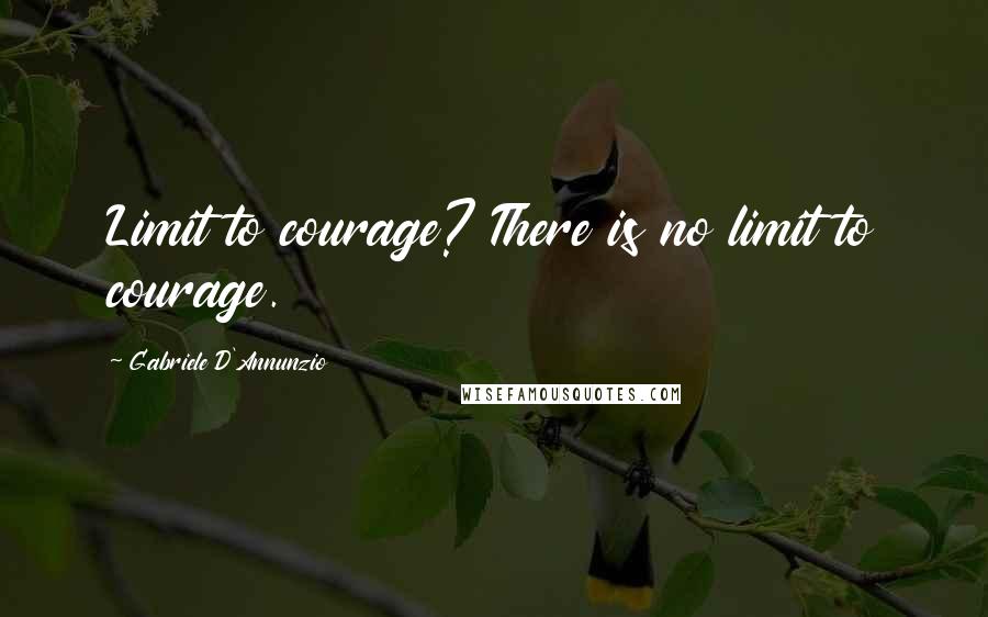 Gabriele D'Annunzio Quotes: Limit to courage? There is no limit to courage.