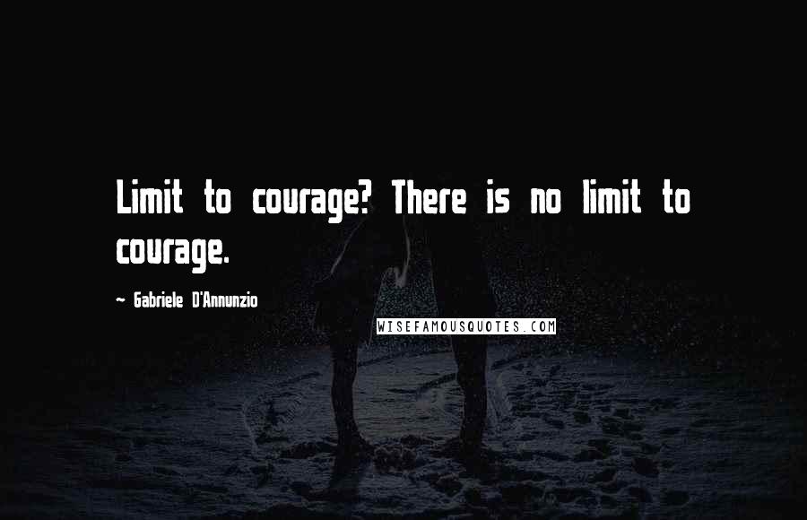 Gabriele D'Annunzio Quotes: Limit to courage? There is no limit to courage.