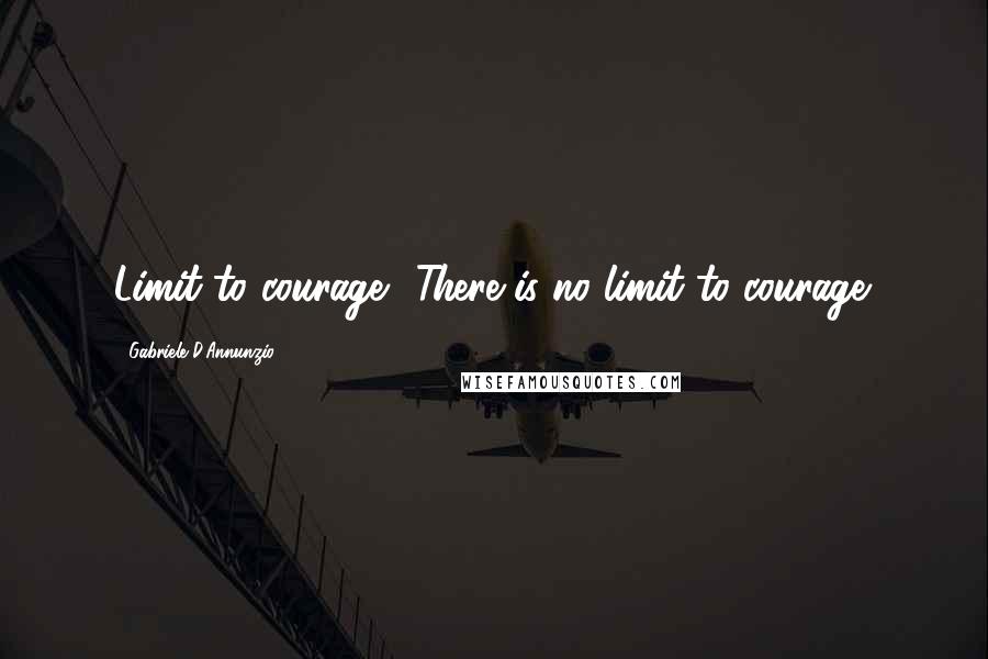 Gabriele D'Annunzio Quotes: Limit to courage? There is no limit to courage.