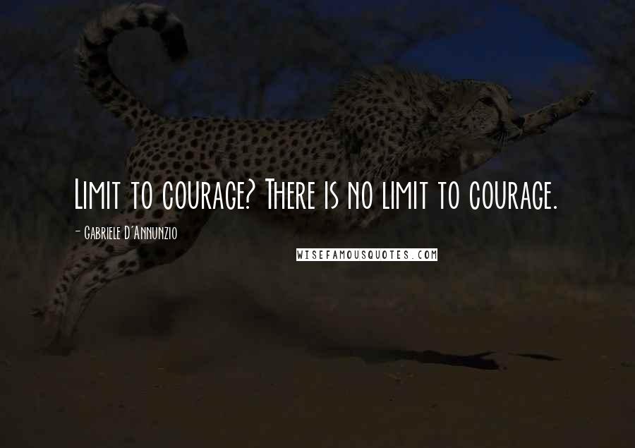 Gabriele D'Annunzio Quotes: Limit to courage? There is no limit to courage.