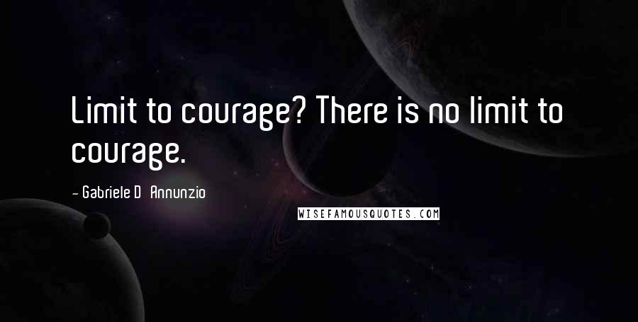 Gabriele D'Annunzio Quotes: Limit to courage? There is no limit to courage.