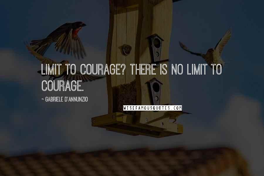 Gabriele D'Annunzio Quotes: Limit to courage? There is no limit to courage.