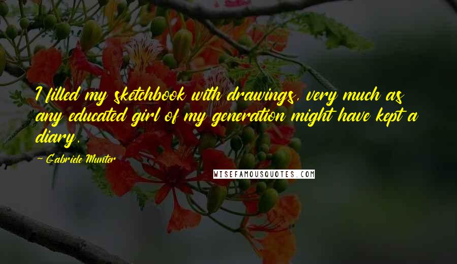 Gabriele Munter Quotes: I filled my sketchbook with drawings, very much as any educated girl of my generation might have kept a diary.