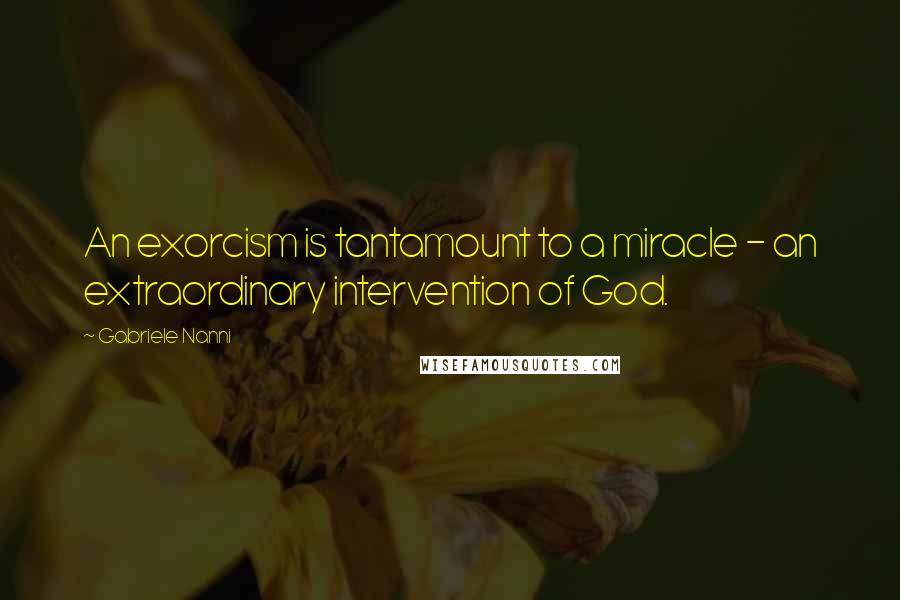 Gabriele Nanni Quotes: An exorcism is tantamount to a miracle - an extraordinary intervention of God.