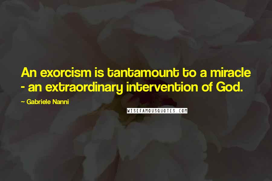 Gabriele Nanni Quotes: An exorcism is tantamount to a miracle - an extraordinary intervention of God.