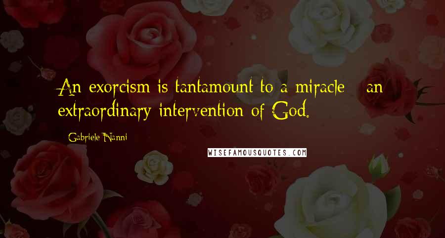 Gabriele Nanni Quotes: An exorcism is tantamount to a miracle - an extraordinary intervention of God.