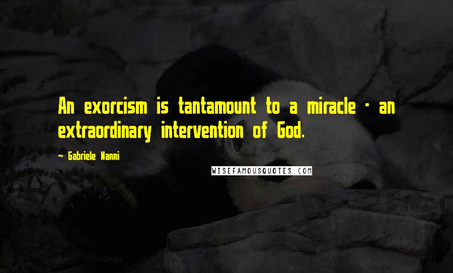 Gabriele Nanni Quotes: An exorcism is tantamount to a miracle - an extraordinary intervention of God.