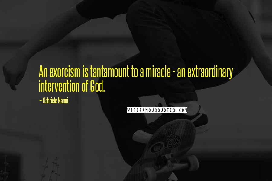 Gabriele Nanni Quotes: An exorcism is tantamount to a miracle - an extraordinary intervention of God.