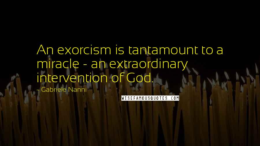 Gabriele Nanni Quotes: An exorcism is tantamount to a miracle - an extraordinary intervention of God.