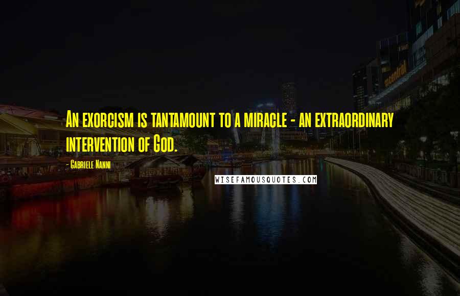 Gabriele Nanni Quotes: An exorcism is tantamount to a miracle - an extraordinary intervention of God.