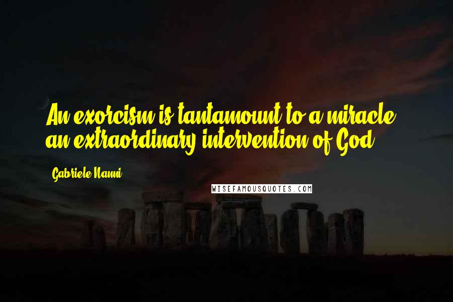 Gabriele Nanni Quotes: An exorcism is tantamount to a miracle - an extraordinary intervention of God.