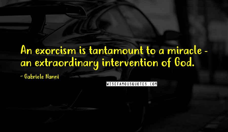 Gabriele Nanni Quotes: An exorcism is tantamount to a miracle - an extraordinary intervention of God.
