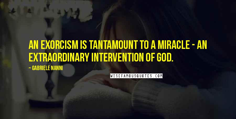 Gabriele Nanni Quotes: An exorcism is tantamount to a miracle - an extraordinary intervention of God.