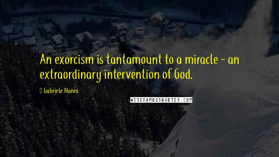 Gabriele Nanni Quotes: An exorcism is tantamount to a miracle - an extraordinary intervention of God.