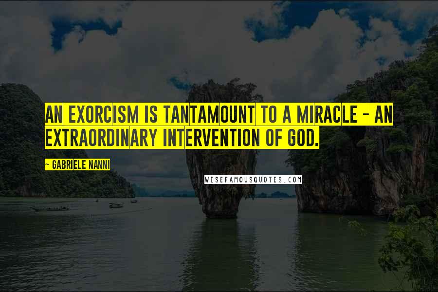 Gabriele Nanni Quotes: An exorcism is tantamount to a miracle - an extraordinary intervention of God.