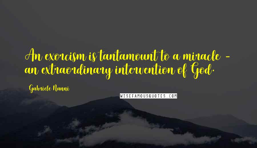 Gabriele Nanni Quotes: An exorcism is tantamount to a miracle - an extraordinary intervention of God.