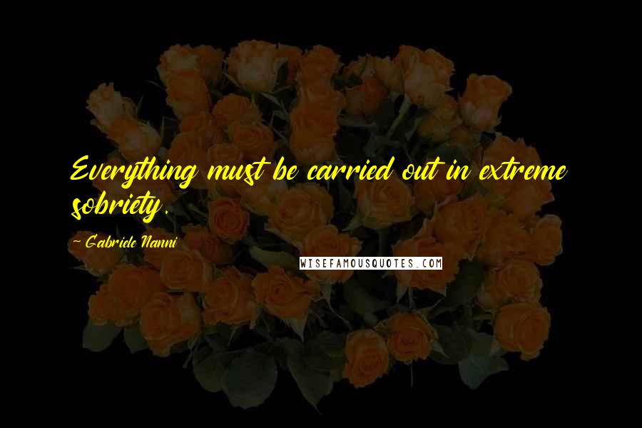 Gabriele Nanni Quotes: Everything must be carried out in extreme sobriety.