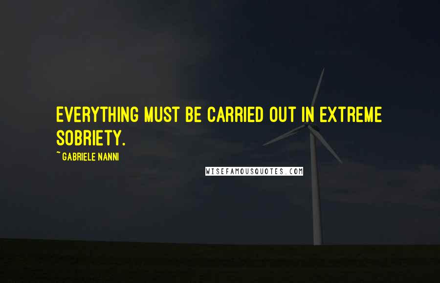 Gabriele Nanni Quotes: Everything must be carried out in extreme sobriety.