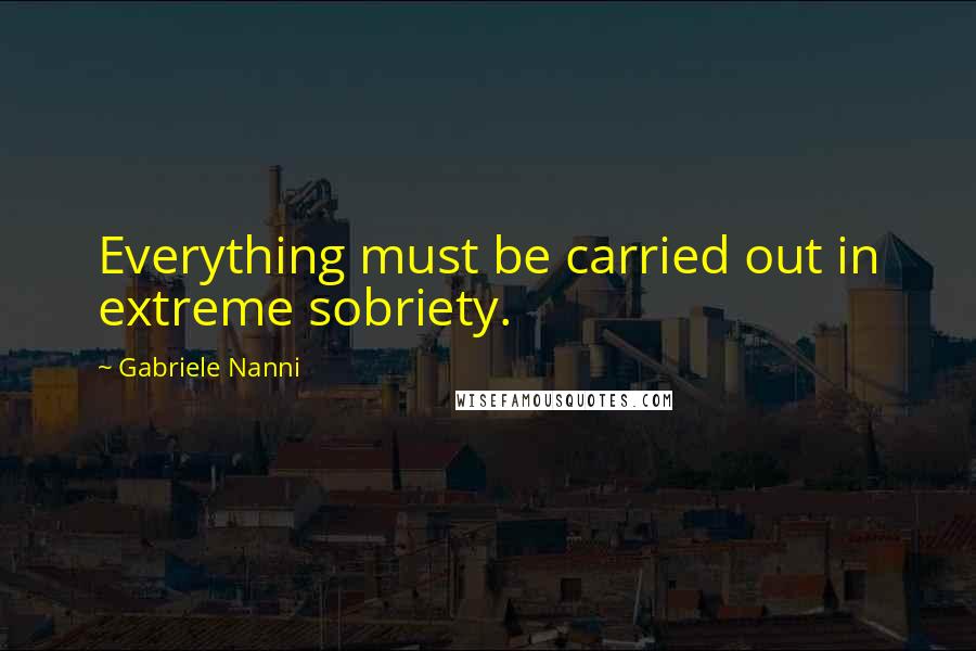 Gabriele Nanni Quotes: Everything must be carried out in extreme sobriety.