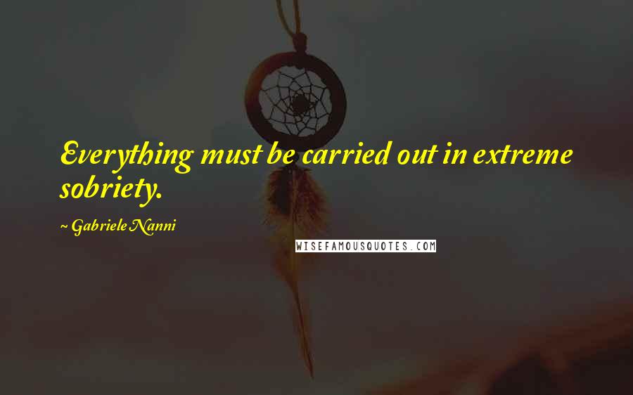 Gabriele Nanni Quotes: Everything must be carried out in extreme sobriety.