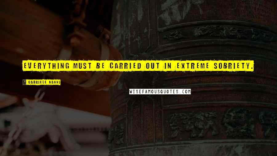 Gabriele Nanni Quotes: Everything must be carried out in extreme sobriety.