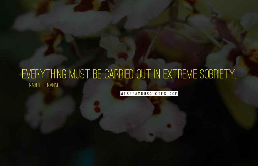 Gabriele Nanni Quotes: Everything must be carried out in extreme sobriety.