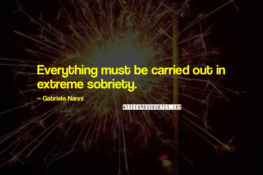 Gabriele Nanni Quotes: Everything must be carried out in extreme sobriety.