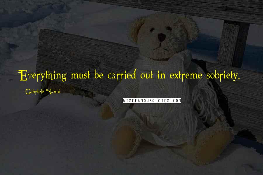 Gabriele Nanni Quotes: Everything must be carried out in extreme sobriety.