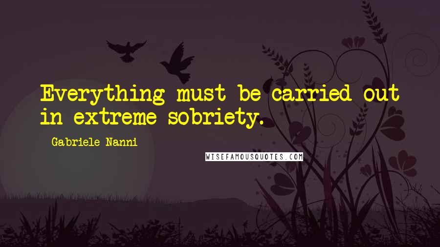 Gabriele Nanni Quotes: Everything must be carried out in extreme sobriety.