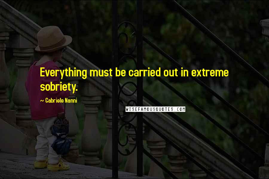 Gabriele Nanni Quotes: Everything must be carried out in extreme sobriety.