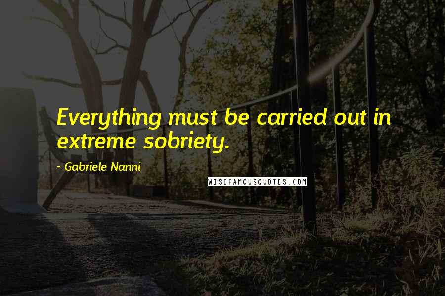 Gabriele Nanni Quotes: Everything must be carried out in extreme sobriety.