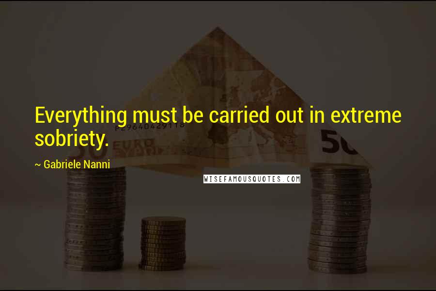 Gabriele Nanni Quotes: Everything must be carried out in extreme sobriety.