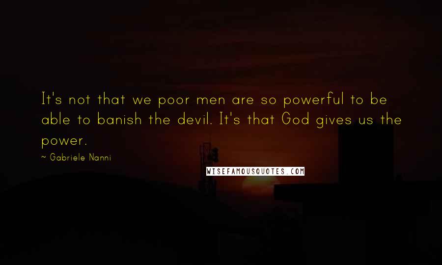 Gabriele Nanni Quotes: It's not that we poor men are so powerful to be able to banish the devil. It's that God gives us the power.