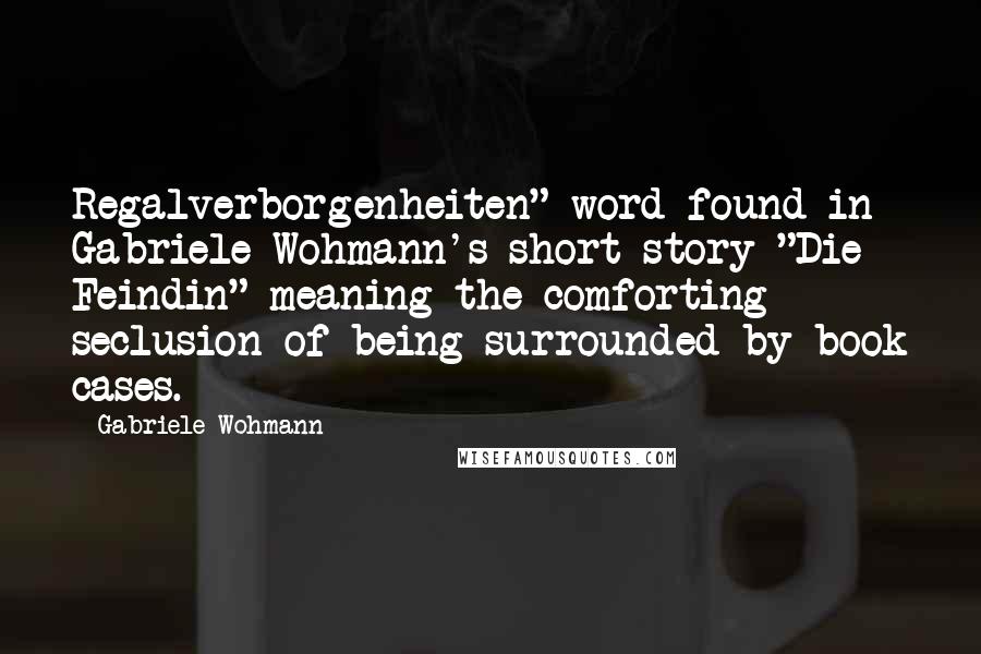 Gabriele Wohmann Quotes: Regalverborgenheiten" word found in Gabriele Wohmann's short story "Die Feindin" meaning the comforting seclusion of being surrounded by book cases.