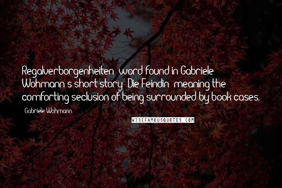 Gabriele Wohmann Quotes: Regalverborgenheiten" word found in Gabriele Wohmann's short story "Die Feindin" meaning the comforting seclusion of being surrounded by book cases.