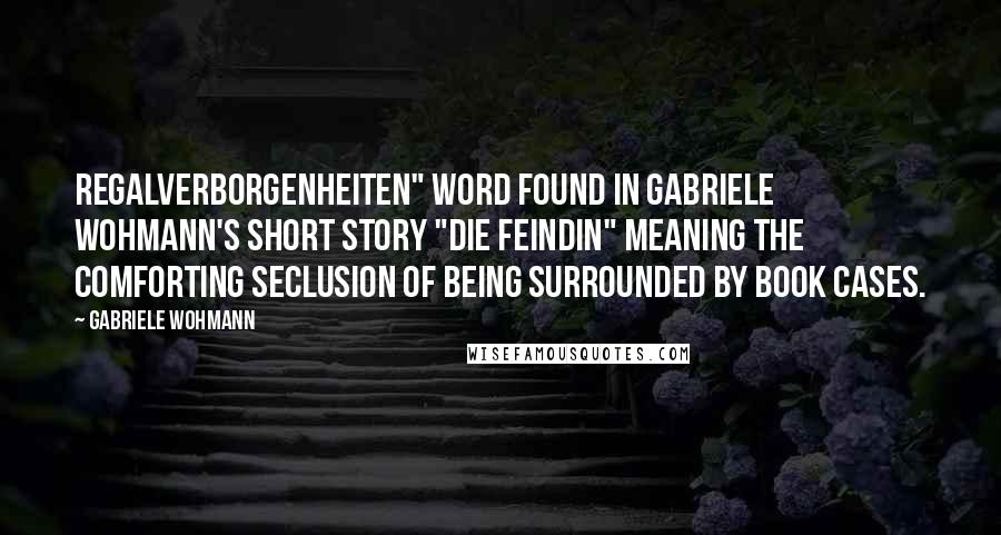 Gabriele Wohmann Quotes: Regalverborgenheiten" word found in Gabriele Wohmann's short story "Die Feindin" meaning the comforting seclusion of being surrounded by book cases.