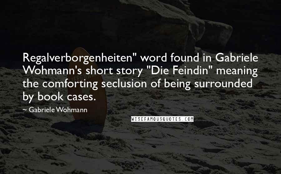 Gabriele Wohmann Quotes: Regalverborgenheiten" word found in Gabriele Wohmann's short story "Die Feindin" meaning the comforting seclusion of being surrounded by book cases.