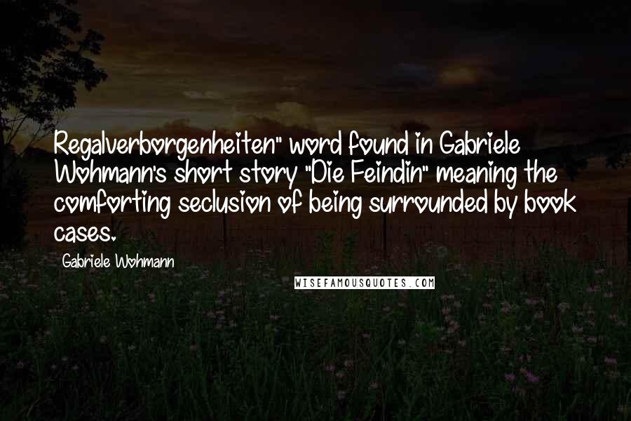 Gabriele Wohmann Quotes: Regalverborgenheiten" word found in Gabriele Wohmann's short story "Die Feindin" meaning the comforting seclusion of being surrounded by book cases.