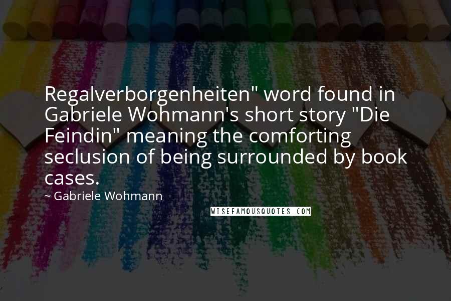 Gabriele Wohmann Quotes: Regalverborgenheiten" word found in Gabriele Wohmann's short story "Die Feindin" meaning the comforting seclusion of being surrounded by book cases.