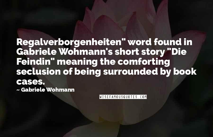 Gabriele Wohmann Quotes: Regalverborgenheiten" word found in Gabriele Wohmann's short story "Die Feindin" meaning the comforting seclusion of being surrounded by book cases.