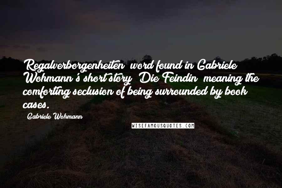 Gabriele Wohmann Quotes: Regalverborgenheiten" word found in Gabriele Wohmann's short story "Die Feindin" meaning the comforting seclusion of being surrounded by book cases.