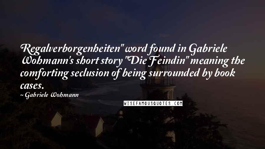 Gabriele Wohmann Quotes: Regalverborgenheiten" word found in Gabriele Wohmann's short story "Die Feindin" meaning the comforting seclusion of being surrounded by book cases.