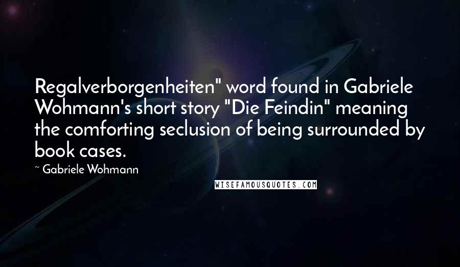 Gabriele Wohmann Quotes: Regalverborgenheiten" word found in Gabriele Wohmann's short story "Die Feindin" meaning the comforting seclusion of being surrounded by book cases.