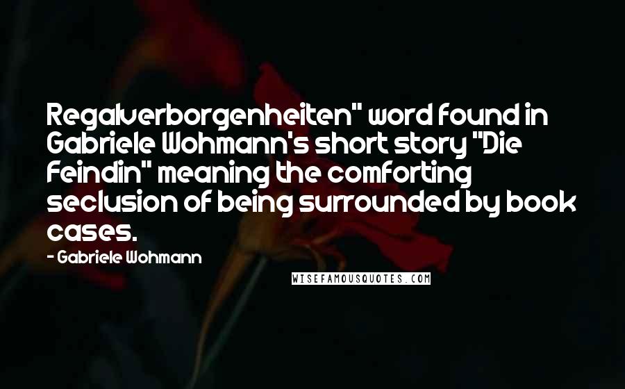 Gabriele Wohmann Quotes: Regalverborgenheiten" word found in Gabriele Wohmann's short story "Die Feindin" meaning the comforting seclusion of being surrounded by book cases.