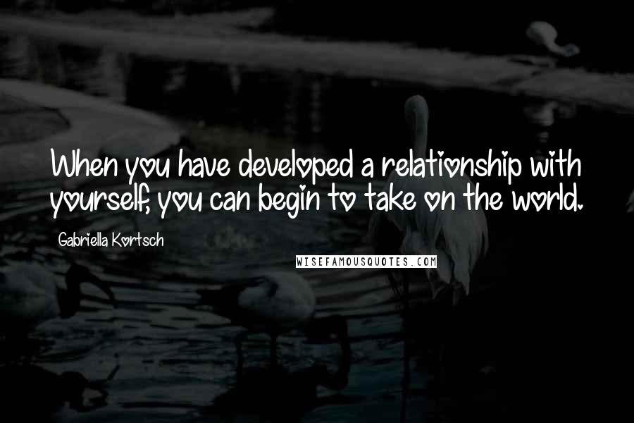 Gabriella Kortsch Quotes: When you have developed a relationship with yourself, you can begin to take on the world.