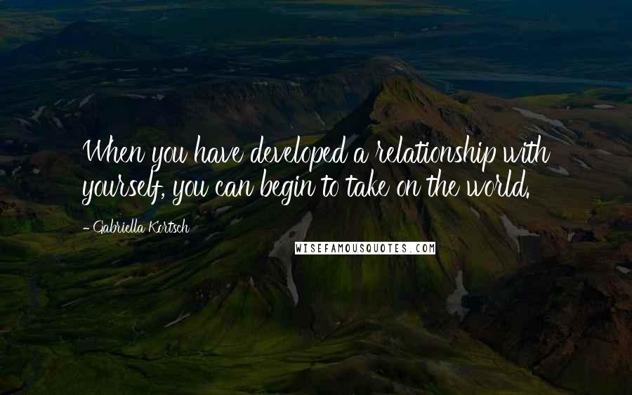 Gabriella Kortsch Quotes: When you have developed a relationship with yourself, you can begin to take on the world.