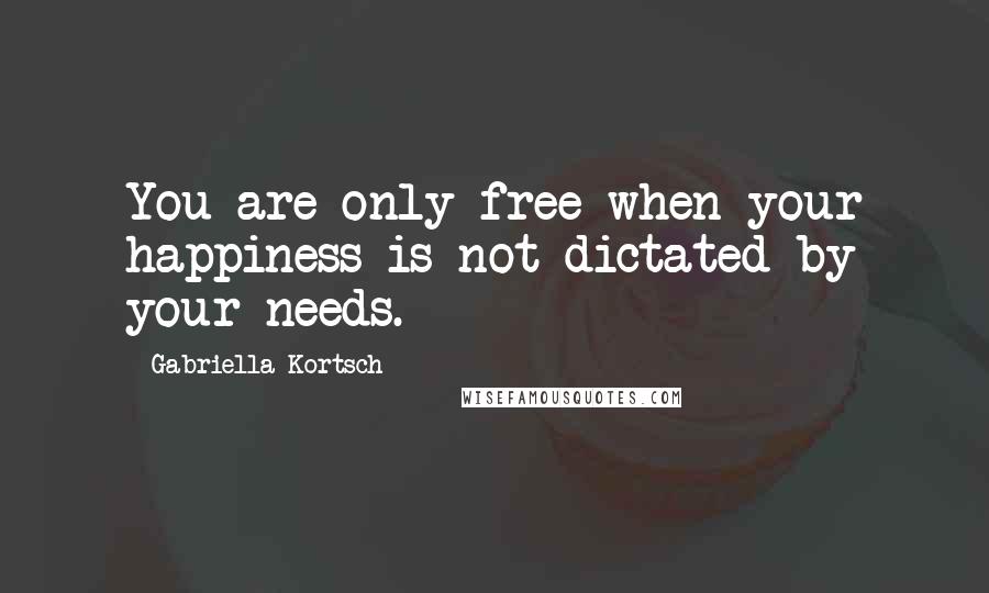 Gabriella Kortsch Quotes: You are only free when your happiness is not dictated by your needs.