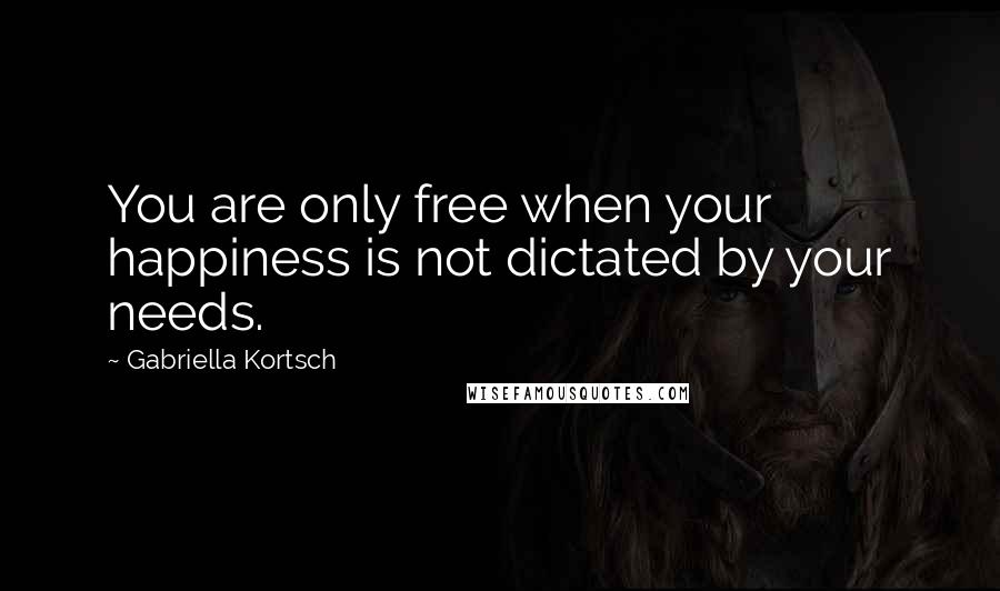 Gabriella Kortsch Quotes: You are only free when your happiness is not dictated by your needs.